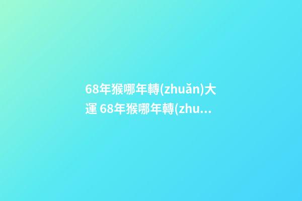 68年猴哪年轉(zhuǎn)大運 68年猴哪年轉(zhuǎn)大運，1968年出生的屬狗人哪年轉(zhuǎn)運行-第1張-觀點-玄機派